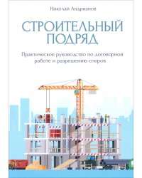 Строительный подряд. Практическое руководство по договорной работе и разрешению споров