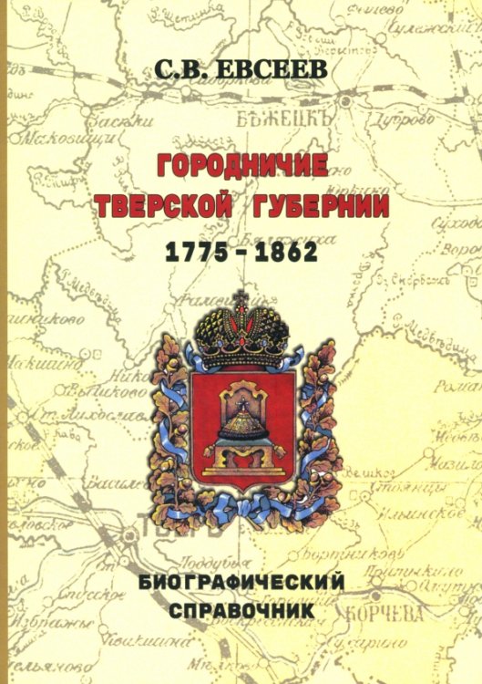 Городничие Тверской губернии. 1775–1862 гг. Биографический справочник Городничие Тверской губернии. 1775–1862 гг. Биографический справочник