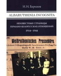 Albaruthenia incognita. Неизвестные страницы германо-белорусских отношений, 1914-1944 гг.