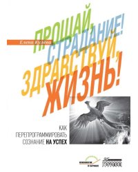 Прощай, страдание! Здравствуй, жизнь! Как перепрограммировать сознание на успех