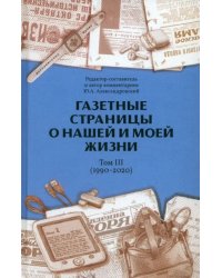 Газетные страницы о нашей и моей жизни. Том III. 1990-2020