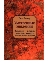Умственные эпидемии. Демонизм, истерия, гипнотизм, морфиномания и мания величия