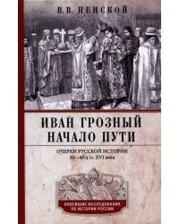 Иван Грозный. Начало пути. Очерки русской истории 30-40-х годов XVI века