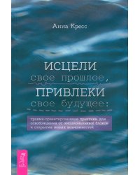 Исцели свое прошлое, привлеки свое будущее. Травма-ориентированные практики для освобождения