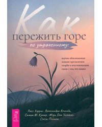 Как пережить горе по утраченному. Научно обоснованные навыки преодоления скорби и восстановления связи с тем, что важно