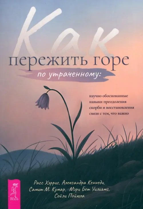 Как пережить горе по утраченному. Научно обоснованные навыки преодоления скорби и восстановления связи с тем, что важно