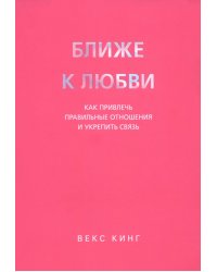 Ближе к любви. Как привлечь правильные отношения и укрепить связь