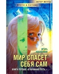 Мир спасет себя сам. Книга первая. &quot;Я начинаю путь...&quot;