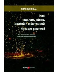 Как сделать жизнь долгой и счастливой. Книга для родителей. Том 1. Основные факторы деградации человечества и разрушения Цивилизации