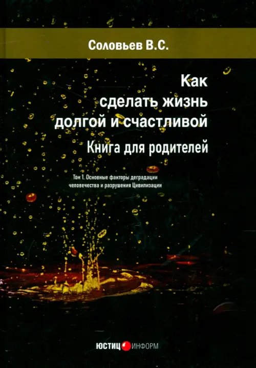 Как сделать жизнь долгой и счастливой. Книга для родителей. Том 1. Основные факторы деградации человечества и разрушения Цивилизации