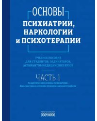 Основы психиатрии, наркологии и психотерапии. Часть 1. Теоретические основы психиатрии. Диагностика и лечение психических расстройств. Учебное пособие