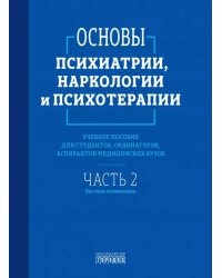 Основы психиатрии, наркологии и психотерапии. Часть 2. Частная психиатрия. Учебное пособие