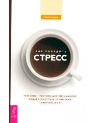Как победить стресс. Телесные практики для уменьшения подавленности и улучшения самочувствия
