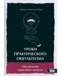 Уроки практикующего оккультизма. Наставления трансового медиума
