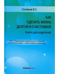 Как сделать жизнь долгой и счастливой. Книга для родителей. Том 2. Формирование гуманистического общества естественной модели – основы развития цивилизации