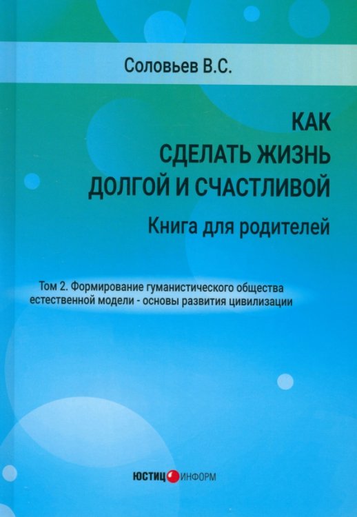 Как сделать жизнь долгой и счастливой. Книга для родителей. Том 2. Формирование гуманистического общества естественной модели – основы развития цивилизации Как сделать жизнь долгой и счастливой. Книга для родителей. Том 2. Формирование гуманистического общества естественной модели – основы развития цивилизации