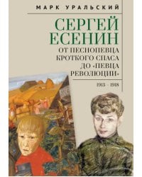 Сергей Есенин. От песнопевца кроткого Спаса до &quot;певца Революции&quot;. 1913-1918