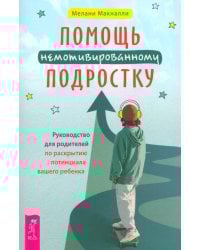 Помощь немотивированному подростку. Руководство для родителей по раскрытию потенциала вашего ребенка