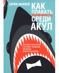Как плавать среди акул. Как обойти конкурентов в торговле, управлении, мотивации, ведении переговоров
