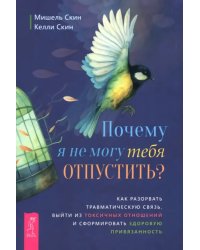 Почему я не могу тебя отпустить? Как разорвать травматическую связь, выйти из токсичных отношений и сформировать здоровую привязанность