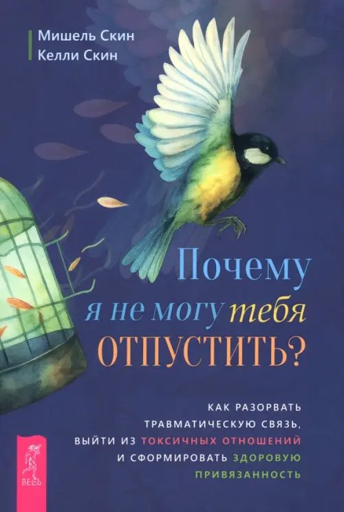 Почему я не могу тебя отпустить? Как разорвать травматическую связь, выйти из токсичных отношений и сформировать здоровую привязанность