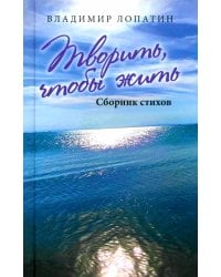 Творить, чтобы жить. Сборник стихов