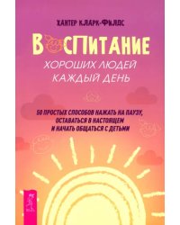 Воспитание хороших людей каждый день: 50 простых способов нажать на паузу, оставаться в настоящем и начать общаться с детьми
