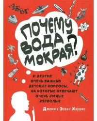Почему вода мокрая? И другие очень важные детские вопросы, на которые отвечают очень умные взрослые