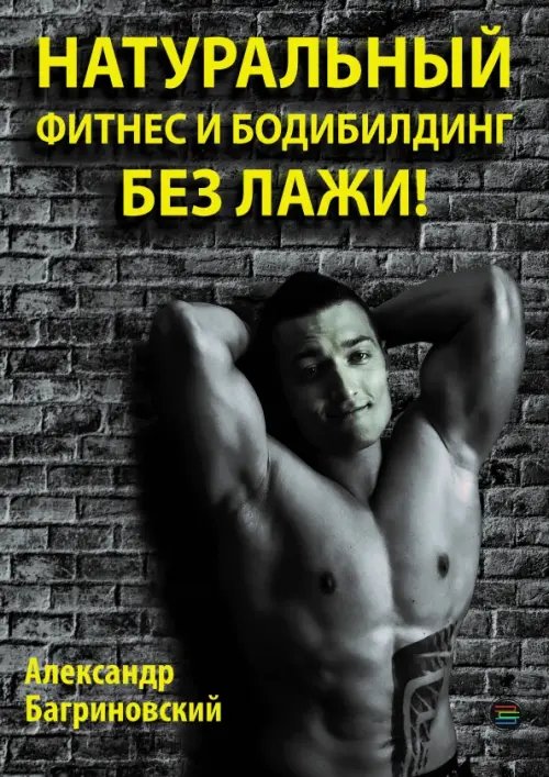 Обложка книги «Натуральный фитнес и бодибилдинг без лажи!» — Багриновский Александр Владимирович, ISBN 9785605141013