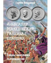 Александр Македонский, Ганнибал, Спартак. Тайны минувших тысячелетий