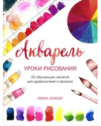 Акварель. Уроки рисования. 20 обучающих занятий для удовольствия и релакса