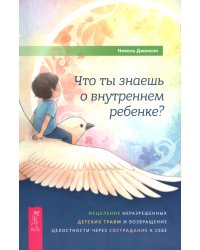 Что ты знаешь о внутреннем ребенке? Исцеление неразрешенных детских травм и возвращение целостности через сострадание к себе