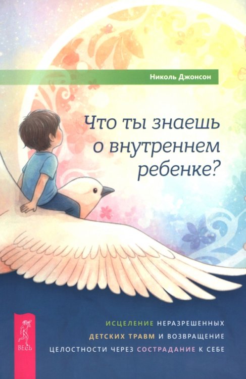 Что ты знаешь о внутреннем ребенке? Исцеление неразрешенных детских травм и возвращение целостности через сострадание к себе