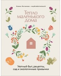 Тепло маленького дома. Уютный быт, рецепты, сад и экологичные привычки