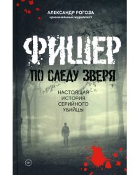 Фишер. По следу зверя. Настоящая история серийного убийцы