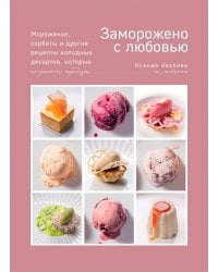 Заморожено с любовью. Мороженое, сорбеты и другие рецепты холодных десертов, которые согреют сердца