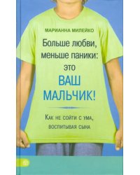 Больше любви, меньше паники: это ваш мальчик! Как не сойти с ума, воспитывая сына