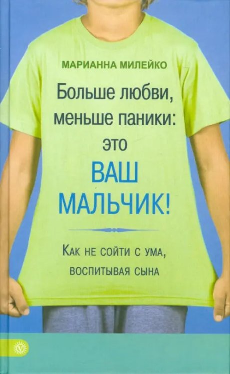 Больше любви, меньше паники: это ваш мальчик! Как не сойти с ума, воспитывая сына
