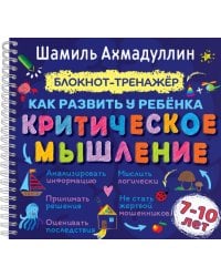 Блокнот-тренажер. Как развить у ребенка критическое мышление 7-10 лет