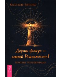 Держи фокус - меняй реальность! Практики трансформации