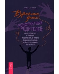 Взрослые дети конфликтных родителей. Как освободиться от прошлого, исцелить боль от травмы