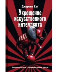 Укрощение искусственного интеллекта. Пособие по выживанию в нашем необыкновенном будущем