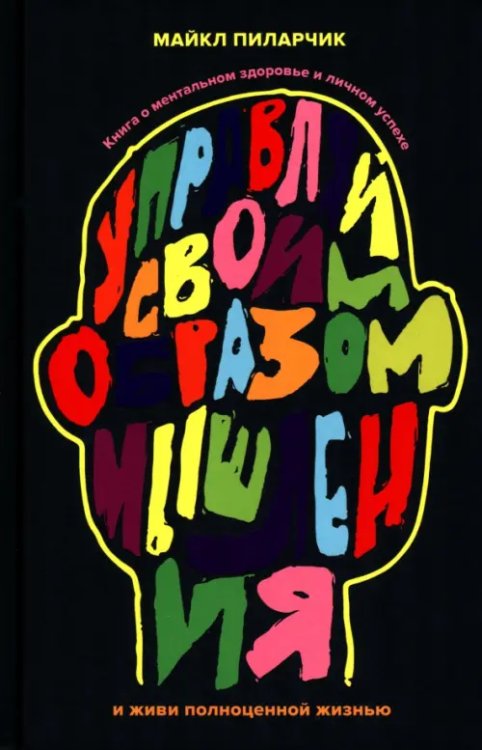 Обложка книги «Управляй своим образом мышления и живи полноценной жизнью. Книга о ментальном здоровье» — Пиларчик Майкл, ISBN 9789851563698