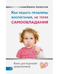 Как решать проблемы воспитания, не теряя самообладания. Книга для родителей дошкольников