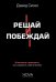 Обложка книги «Решай и побеждай. Как принимать сильные решения, сохраняя себя и бизнес» — Сигел Дэвид, ISBN 9785908058322