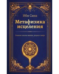 Метафизика исцеления. Главные законы жизни, разума и мира
