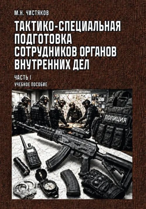 Обложка книги «Тактико-специальная подготовка сотрудников органов внутренних дел. Часть I. Учебное пособие» — Чистяков Максим Н., ISBN 9785002286553