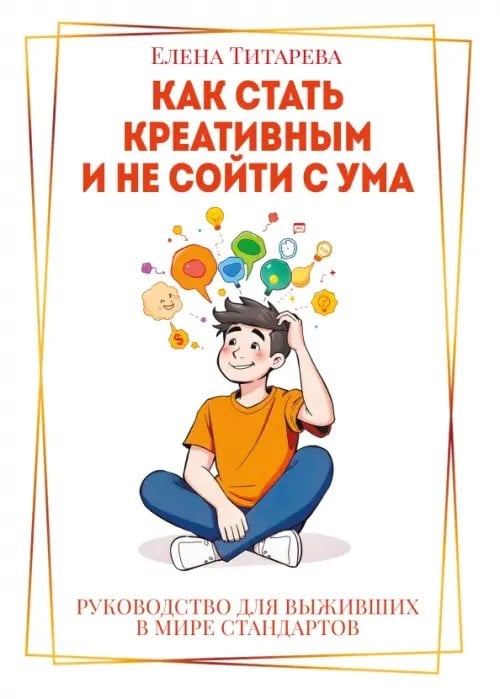 Обложка книги «Как стать креативным и не сойти с ума. Руководство для выживших в мире стандартов» — Титарева Елена Борисовна, ISBN 9785002283088