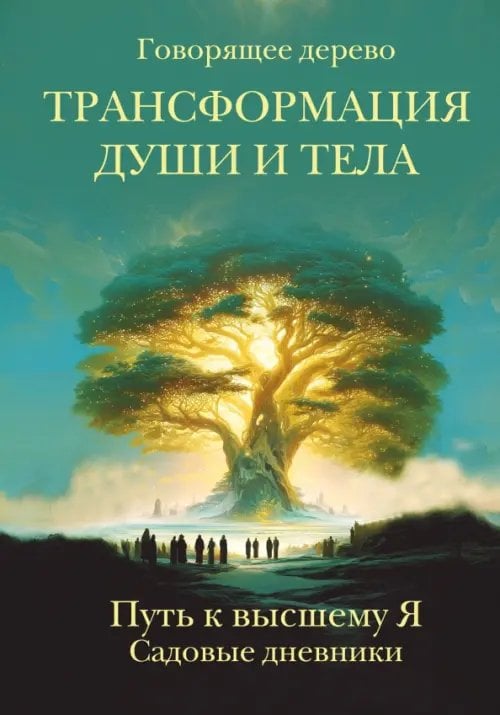 Обложка книги «Трансформация души и тела. Путь к высшему Я. Садовые дневники» — Говорящее дерево, ISBN 9785002284771