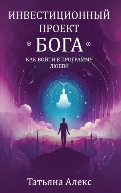Обложка книги «Инвестиционный проект Бога. Как войти в программу любви» — Алекс Татьяна, ISBN 9785002281671